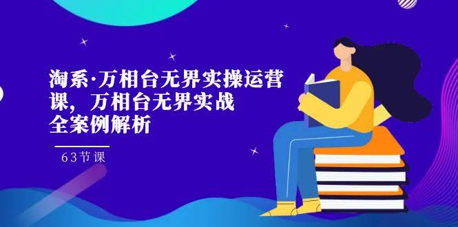 淘系·万相台无界实操运营课，万相台·无界实战全案例解析（63节课）-资源基地