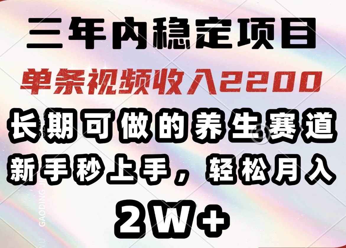 三年内稳定项目，长期可做的养生赛道，单条视频收入2200，新手秒上手，…-资源基地