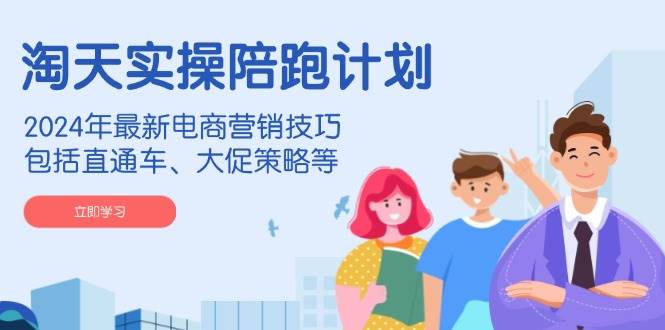 淘天实操陪跑计划,2024年最新电商营销技巧,包括直通车、大促策略等-资源基地