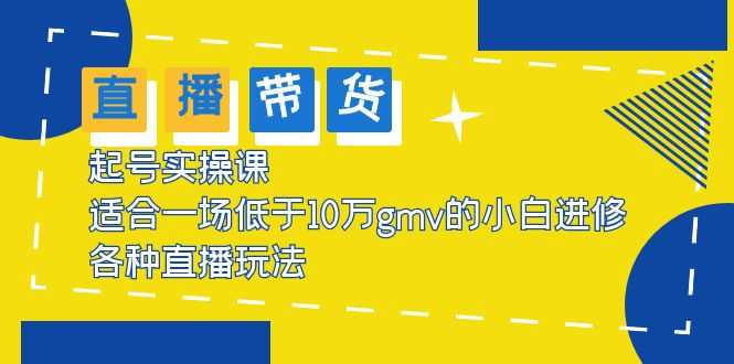 2023直播带货起号实操课,适合一场低于·10万gmv的小白进修 各种直播玩法-资源基地
