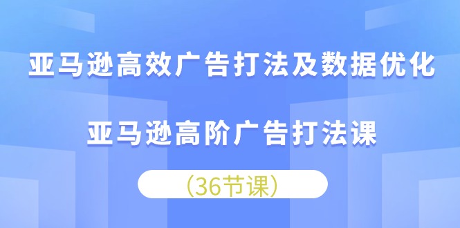 亚马逊高效广告打法及数据优化，亚马逊高阶广告打法课-资源基地