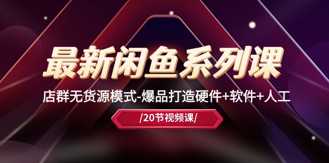 最新闲鱼系列课,店群无货源模式-爆品打造硬件+软件+人工(20节课)-资源基地