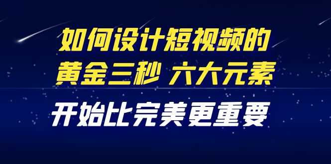 教你如何设计短视频的黄金三秒，六大元素，开始比完美更重要（27节课）-资源基地