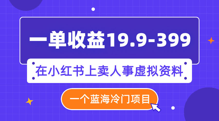 一单收益19.9-399，一个蓝海冷门项目，在小红书上卖人事虚拟资料-资源基地