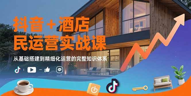 抖音+酒店民宿运营实战课：从基础搭建到精细化运营的完整知识体系-资源基地