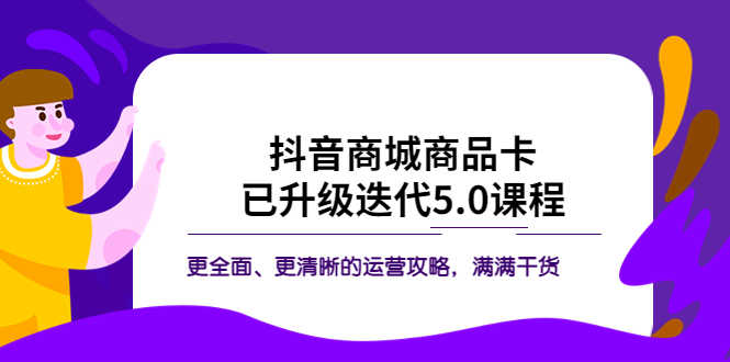 抖音商城商品卡·已升级迭代5.0课程:更全面、更清晰的运营攻略,满满干货-资源基地