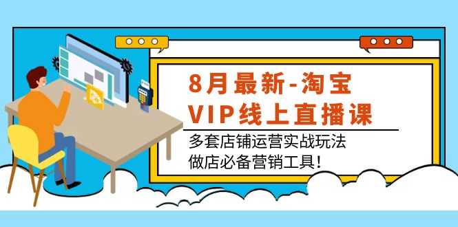 8月最新-淘宝VIP线上直播课：多套店铺运营实战玩法，做店必备营销工具！-资源基地