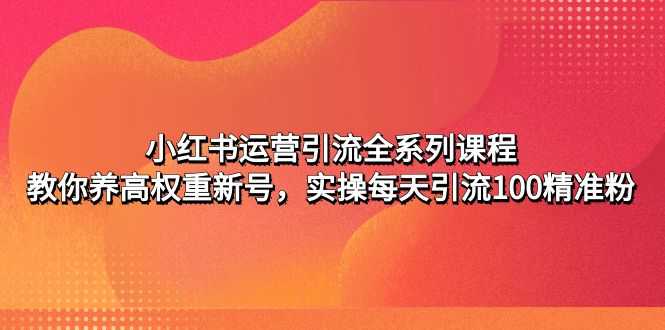 小红书运营引流全系列课程：教你养高权重新号，实操每天引流100精准粉-资源基地