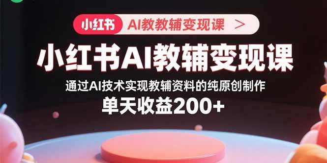 小红书AI教辅变现课，通过AI技术实现教辅资料的纯原创制作  单天收益200+-资源基地