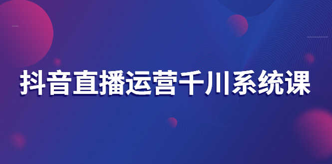 抖音直播运营千川系统课:直播运营规划、起号、主播培养、千川投放等-资源基地