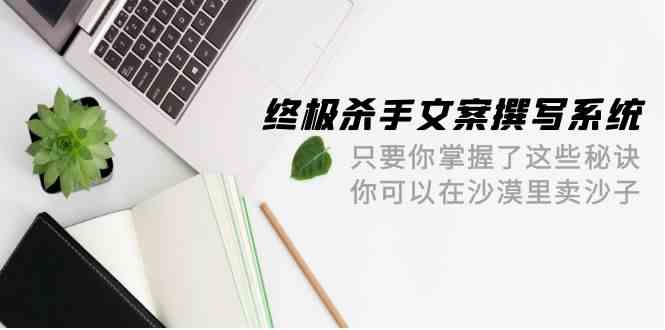 终极 杀手文案-撰写系统 只要你掌握了这些秘诀 你可以在沙漠里卖沙子-42节-资源基地
