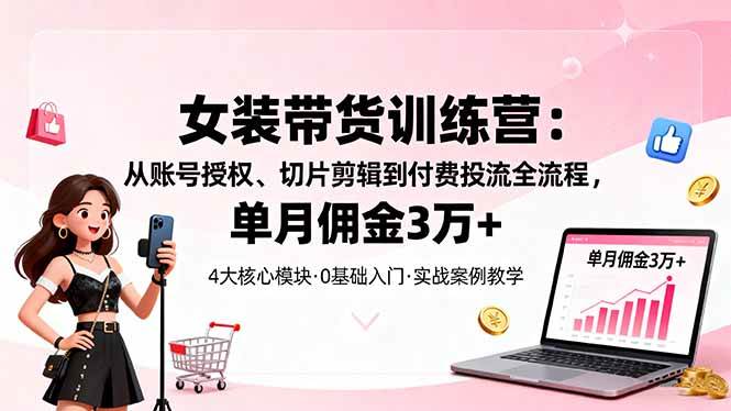 女装带货特训营:从账号授权、切片剪辑到付费投流全流程,单月佣金3万+-资源基地