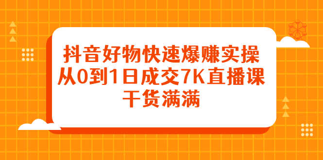 抖音好物快速爆赚实操,从0到1日成交7K直播课,干货满满-资源基地