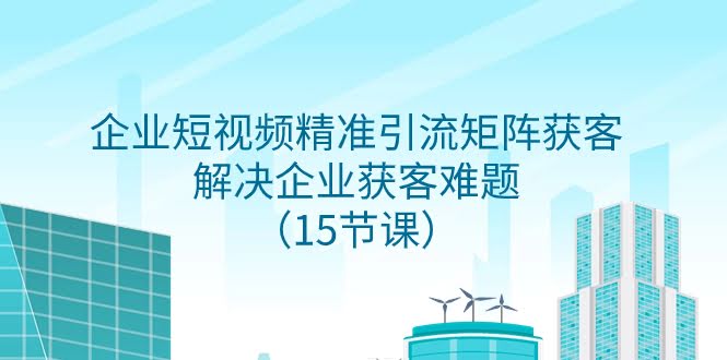 企业短视频精准引流矩阵获客，解决企业获客难题（15节课）-资源基地