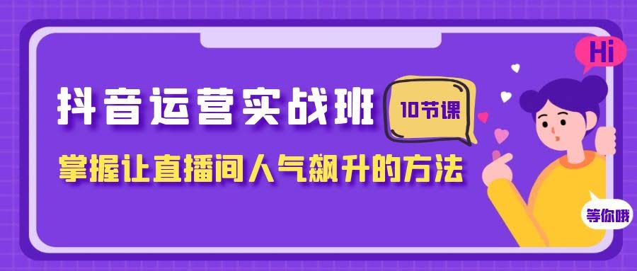 抖音运营实战班，掌握让直播间人气飙升的方法（10节课）-资源基地