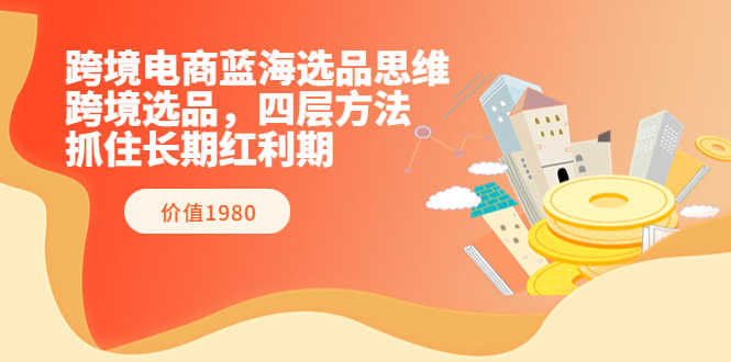 跨境电商蓝海选品思维:跨境选品,四层方法,抓住长期红利期(价值1980)-资源基地