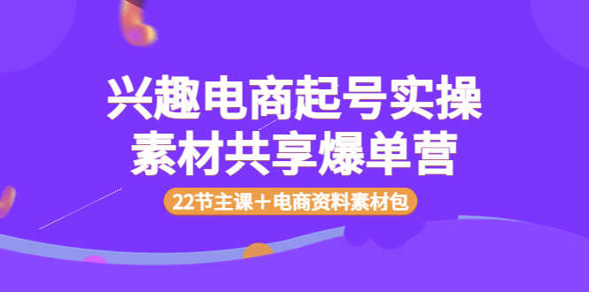 兴趣电商起号实操素材共享爆单营(22节主课+电商资料素材包)-资源基地