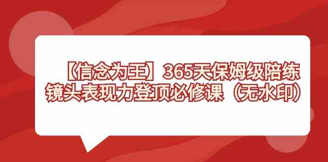 【信念 为王】365天-保姆级陪练，镜头表现力登顶必修课（无水印）-资源基地