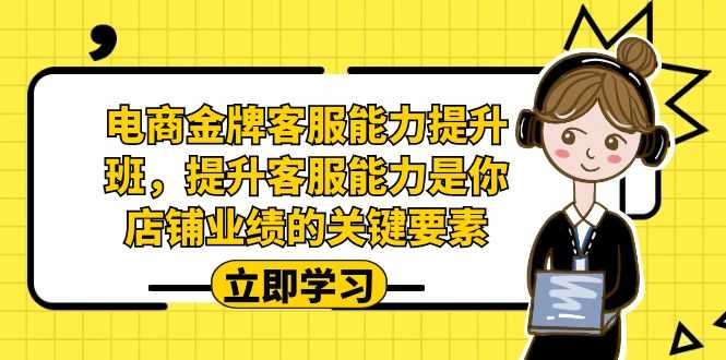 电商-金牌客服能力-提升班,提升客服能力是你店铺业绩的关键要素!-资源基地