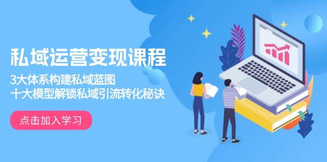 私域运营变现课程，3大体系构建私域蓝图，十大模型解锁私域引流转化秘诀-资源基地