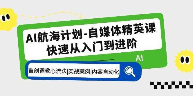 AI航海计划-自媒体精英课 入门到进阶 首创调教心流法|实战案例|内容自动化-资源基地