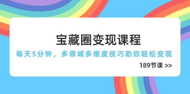 宝藏圈变现课程,每天5分钟,多领域多维度技巧助你轻松变现(189节)-资源基地