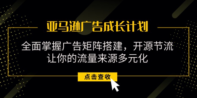 亚马逊-广告成长计划，掌握广告矩阵搭建/开源节流/流量来源多元化-资源基地