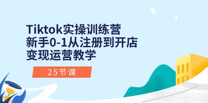 Tiktok实操训练营：新手0-1从注册到开店变现运营教学（25节课）-资源基地