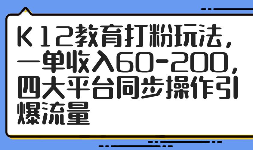 K12教育打粉玩法，一单收入60-200，四大平台同步操作引爆流量-资源基地