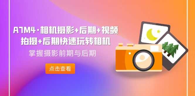 A7M4·相机摄影+后期+视频拍摄+后期快速玩转相机,掌握摄影前期与后期-资源基地