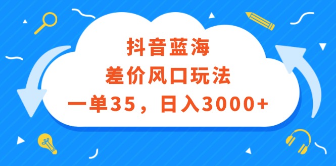 抖音蓝海差价风口玩法,一单35,日入3000+-资源基地