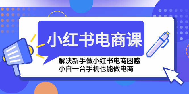 小红书电商课程，解决新手做小红书电商困惑，小白一台手机也能做电商-资源基地