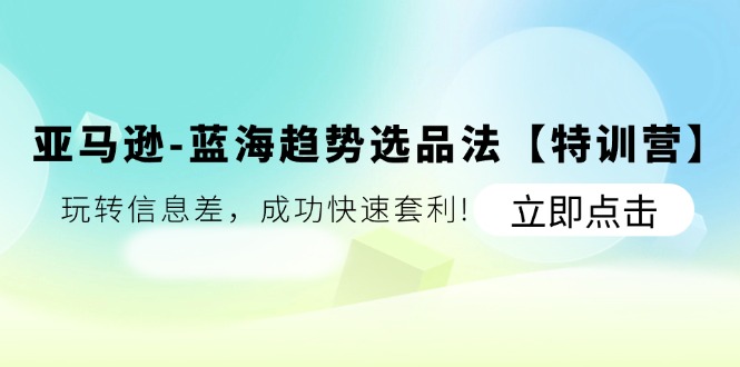 亚马逊-蓝海趋势选品法【特训营】:玩转信息差,成功快速套利!-资源基地
