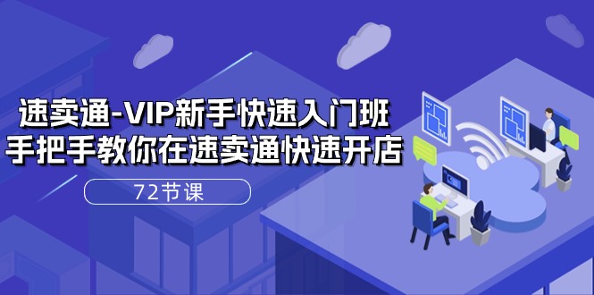 速卖通-VIP新手快速入门班，手把手教你在速卖通快速开店（72节课）-资源基地