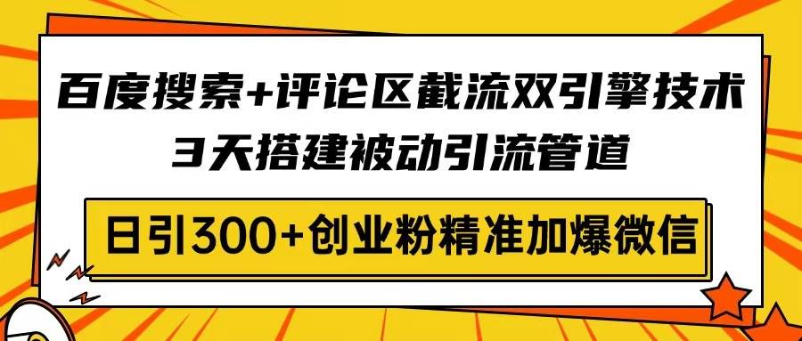 百度搜索+评论区截流双引擎技术，3天搭建被动引流管道，日引300+创业粉…-资源基地