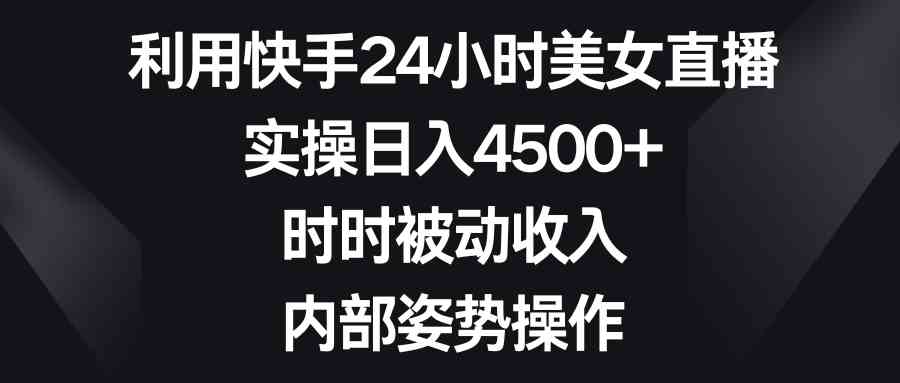 利用快手24小时美女直播,实操日入4500+,时时被动收入,内部姿势操作-资源基地