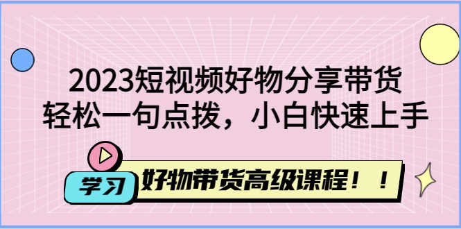 2023短视频好物分享带货，好物带货高级课程，轻松一句点拨，小白快速上手-资源基地
