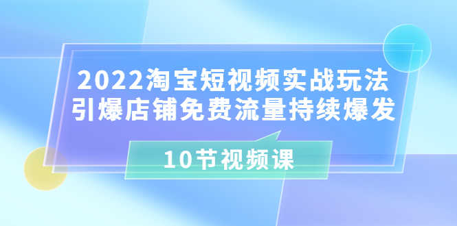 2022淘宝短视频实战玩法：引爆店铺免费流量持续爆发（10节视频课）-资源基地