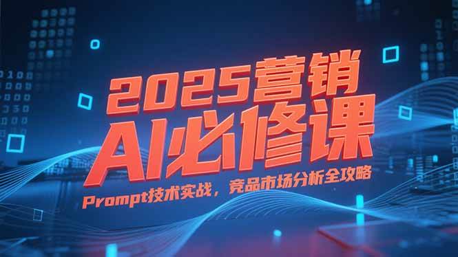 2025营销AI必修课,业务拆解逻辑,Prompt技术实战,竞品市场分析全攻略-资源基地