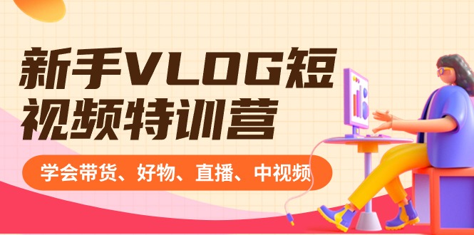 新手VLOG短视频特训营：学会带货、好物、直播、中视频、赚Q方法（16节课）-资源基地