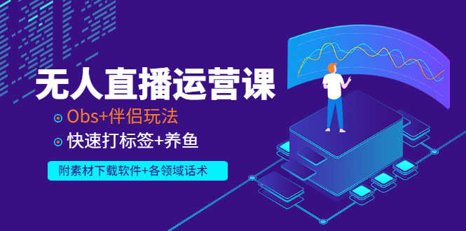 无人直播运营课:Obs+伴侣玩法 快速打标签+养鱼(附素材下载软件+各领话术)-资源基地