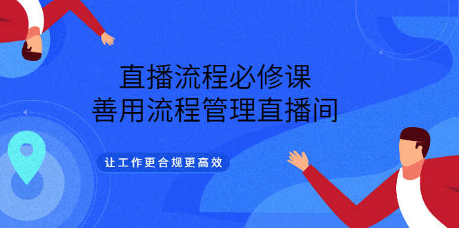 直播流程必修课，善用流程管理直播间，让工作更合规更高效（5节视频课）-资源基地