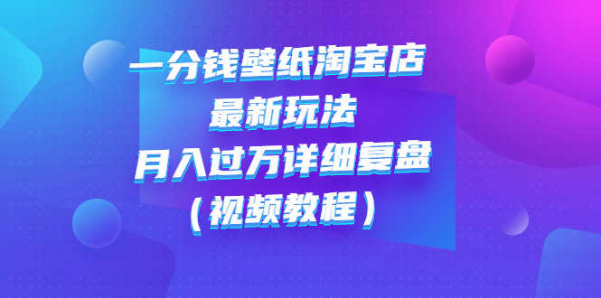 一分钱壁纸淘宝店 最新玩法：月入过万详细复盘（视频教程）-资源基地