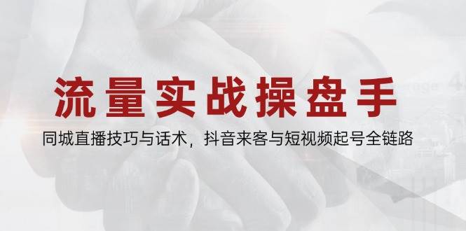 流量实战操盘手,同城直播技巧与话术,抖音来客与短视频起号全链路-资源基地