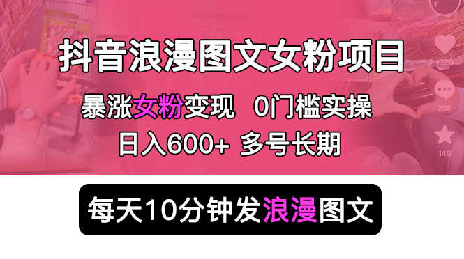 抖音浪漫图文暴力涨女粉项目 简单0门槛 每天10分钟发图文 日入600+长期多号-资源基地