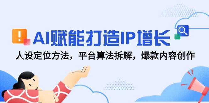 AI赋能打造IP增长，人设定位方法，平台算法拆解，爆款内容创作-资源基地