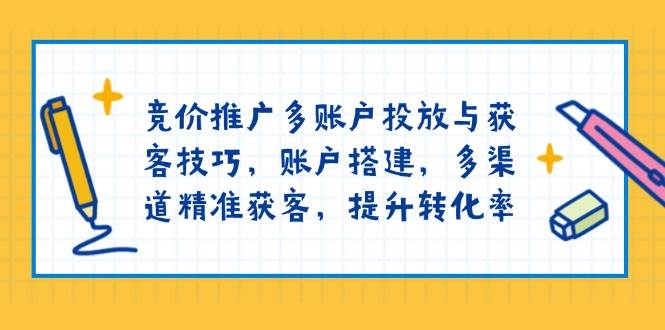 竞价推广多账户投放与获客技巧，账户搭建，多渠道精准获客，提升转化率-资源基地