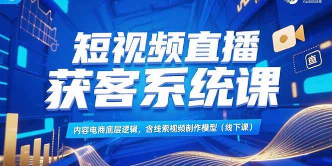 短视频直播获客系统课,内容电商底层逻辑,含线索视频制作模型(线下课)-资源基地