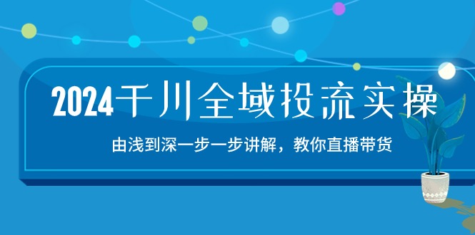 2024千川-全域投流精品实操:由谈到深一步一步讲解,教你直播带货-15节-资源基地