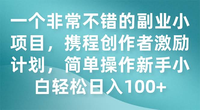 一个非常不错的副业小项目，携程创作者激励计划，简单操作新手小白日入100+-资源基地